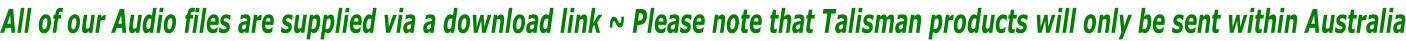 All of our Audio files are supplied via a download link ~ Please note that Talisman products will only be sent within Australia